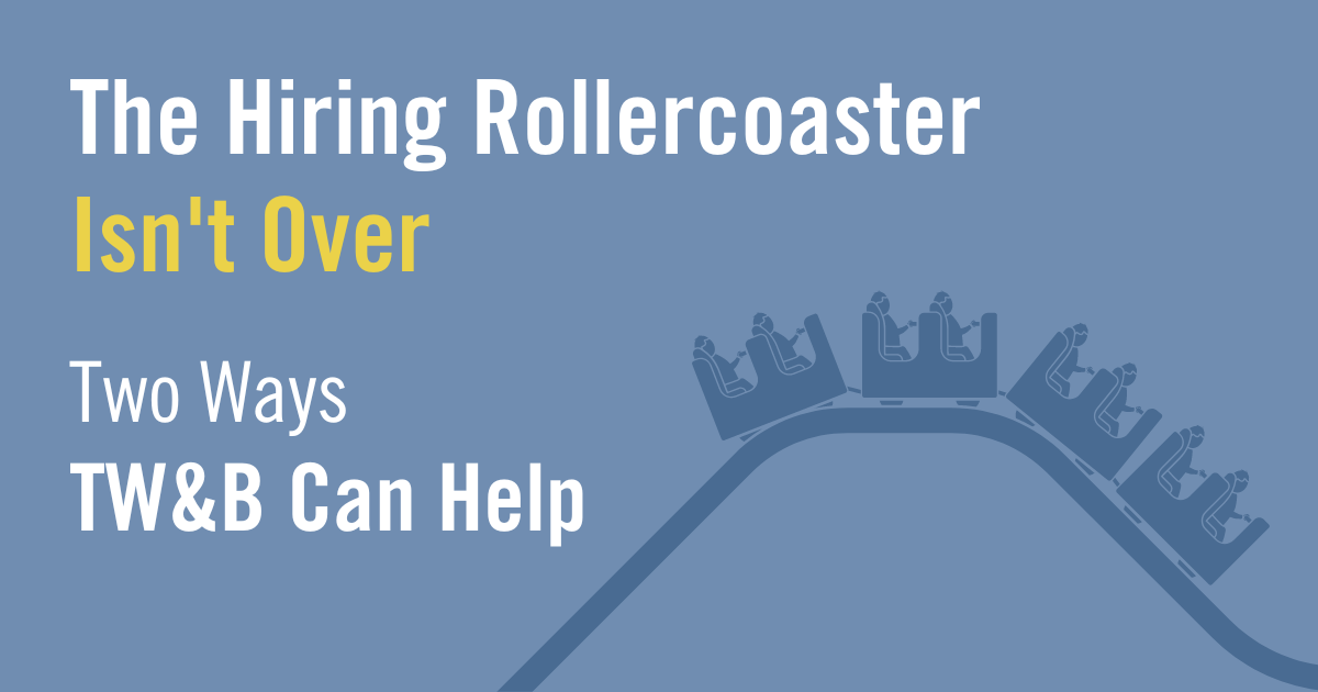The Hiring Rollercoaster Isn’t Over – Two Ways TW&B Can Help